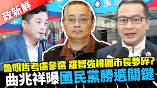 【政新鮮】魯明哲考慮參選 羅智強桃園市長夢碎？　曲兆祥曝國民黨勝選關鍵｜中時新聞網