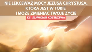 Nie lekceważ mocy Jezusa Chrystusa, która jest w tobie - ks. Sławomir Kostrzewa