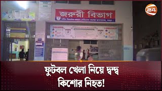 ফুটবল খেলা নিয়ে দ্বন্দ্বে প্রতিপক্ষের হা'ম'লা'য় এক কিশোর নি'হ'ত! | Channel 24