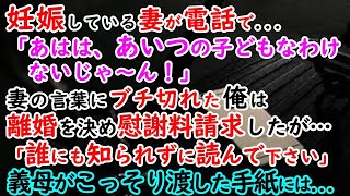 【修羅場】 妊娠している妻が電話で…「あはは～あいつの子どもなわけないじゃん！」妻の言葉にブチ切れた俺は離婚を決め慰謝料を請求したが…義母がこっそり渡してきた手紙には…