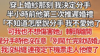 【完結】穿上婚紗那刻 我決定分手，半小時前他第三次推遲婚禮，「不知道怎麼說分手 我不愛她了可我也不想傷害她」轉頭離開，提分手時他沒在意「別鬧 忙完就結婚」我沒糾纏 連夜定下機票走人他傻了