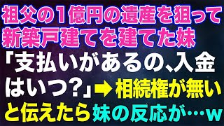 【スカッとする話】祖父の1億円の遺産を狙って新築戸建てを建てた妹「支払いがあるの、入金はいつ？」→相続権が無いと伝えた時の妹が…ｗ【修羅場】