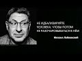 НЕ ИДЕАЛИЗИРУЙТЕ ЧЕЛОВЕКА ЧТОБЫ ПОТОМ НЕ РАЗОЧАРОВЫВАТЬСЯ В НЁМ Михаил Лабковский