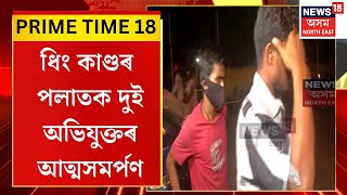 PRIME TIME 18 : ধিং কাণ্ডৰ পলাতক দুই অভিযুক্তৰ আত্মসমৰ্পণ | Dhing News