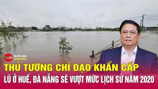 Thủ tướng chỉ đạo khẩn cấp về tình hình lũ ở Huế - Đà Nẵng vượt mức lịch sử, ngập sâu diện rộng