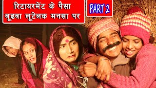 रिटायरमेंट के पैसा बुढ़वा लुटेलक मनसा पर || PART 2 || RETAIRMENT KE PAISA BUDHWA LUTELAK MANSHA PAR