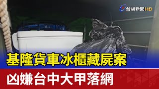 基隆貨車冰櫃藏屍案 凶嫌台中大甲落網