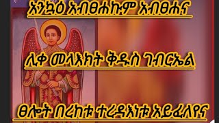 እንኳዕ አብፀሐኩም አብፀሐና ሊቀ መላእክት ቅዱስ ገብርኤል ፀሎት በረከቱ ተረዳእነቱ አይፈለየና