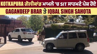 Breaking: Kotkapura ਗੋਲੀਕਾਂਡ ਮਾਮਲੇ 'ਚ SIT ਸਾਹਮਣੇ ਪੇਸ਼ ਹੋਏ Gagandeep Brar ਤੇ Iqbal Singh Sahota