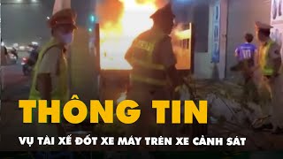 Cục Cảnh sát giao thông nói về vụ tài xế đốt xe máy trên xe cảnh sát ở Đồng Nai