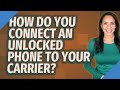 How do you connect an unlocked phone to your carrier?