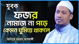 যুবক ফজরের নামাজ না পড়ে কেমনে ঘুমিয়ে থাকলে, আনিসুর রহমান আশরাফী