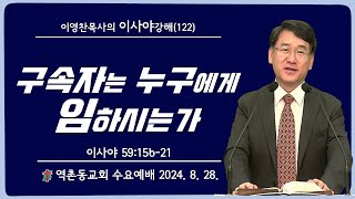 역촌동교회 수요예배(2024. 8. 28.) 교회개혁을 위한 이사야강해(122) 구속자는  누구에게 임하시는가 (이영찬목사)