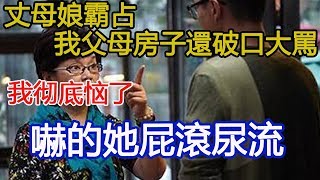 丈母娘霸占我父母房子還破口大罵，我徹底惱了，嚇的她屁滾尿流