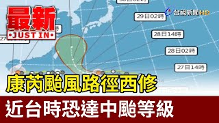 康芮颱風路徑西修 近台時恐達中颱等級【最新快訊】