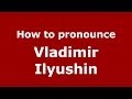 How to pronounce Vladimir Ilyushin (Russian/Russia) - PronounceNames.com