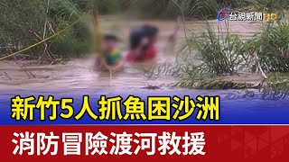 新竹5人抓魚困沙洲 消防冒險渡河救援