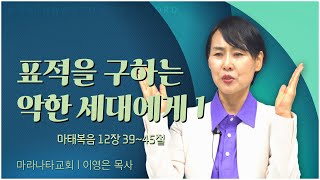 마라나타교회 이영은 목사┃표적을 구하는 악한 세대에게 1 [C채널] 말씀의창