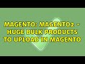 Magento: Magento2 - huge bulk products to upload in Magento (2 Solutions!!)