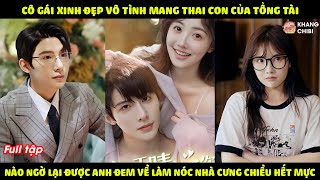 Cô Gái Lỡ Say Xỉn Liền Vô Tình Mang Thai Con Của Tổng Tài, Không Ngờ Lại Được Anh Cưng Chiều Hết Mực