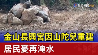 金山長興宮因山陀兒重建 居民憂再淹水