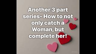 Another 3 part series- How to not only catch a Woman, but complete her!