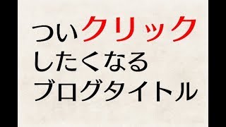 ついクリックしたくなってしまうブログタイトルのつけ方を具体的に解説するよ！