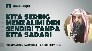 Kita Sering Menzalimi Diri Sendiri Tanpa Kita Sadari - Syaikh Sulaiman bin Salimullah Ar-Ruhaily