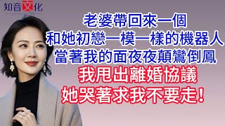 【已完结】老婆帶回來一個和她初戀一模一樣的機器人，當著我的面夜夜顛鸞倒鳳，我甩出離婚協議，她哭著求我不要走。#情感故事 #生活經驗  #為人處世  #老年生活#故事