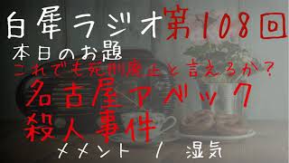 第百八(108)回　白犀ラジオ　お題『こんな判決でいいのか…？　名古屋アベック殺人事件』　映画論評：メメント　朗読：湿気