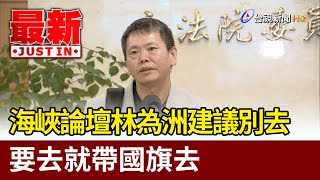 海峽論壇林為洲建議別去  要去就帶國旗去【最新快訊】