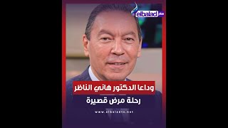 وداعا الدكتور هاني الناظر.. رحلة مرض قصيرة