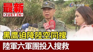 黑鷹迫降陸空同搜  陸軍六軍團投入搜救【最新快訊】