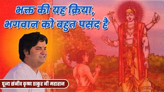 भक्त की यह क्रिया, भगवान को बहुत पसंद है । Sanjiv Krishna Thakur Ji