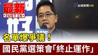 名單爆爭議！ 國民黨選策會「終止運作」【最新快訊】