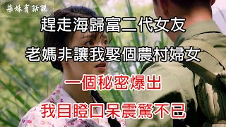 趕走海歸富二代女友，老媽非讓我娶個農村婦女，一個秘密爆出，我目瞪口呆震驚不已 | 柒妹有話說