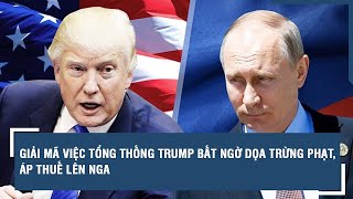 Giải mã việc Tổng thống Trump bất ngờ dọa trừng phạt, áp thuế lên Nga