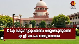 രാജ്യദ്രോഹ കുറ്റം ചുമത്താനുള്ള 124 എ വകുപ്പ് വ്യാപകമായി ദുരുപയോഗം ചെയ്യുന്നു:എ ജി കെ.കെ.വേണുഗോപാല്‍