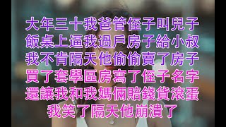 大年三十我爸管侄子叫兒子，飯桌上逼我過戶房子給小叔，我不肯隔天他偷偷賣了房子，買了套學區房寫了侄子名字，還讓我和我媽倆賠錢貨滾蛋！我笑了隔天他崩潰了