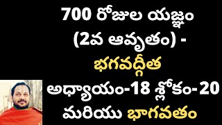 700 రోజుల యజ్ఞం (2వ ఆవృతం) - భగవద్గీత అధ్యాయం-18 : శ్లోకం- 20 మరియు భాగవతం