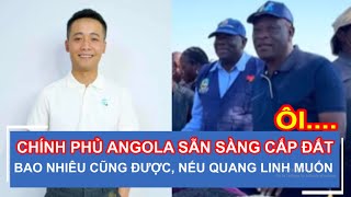 CHÍNH PHỦ ANGOLA SẴN SÀNG CẤP ĐẤT CHO QUANG LINH BAO NHIÊU CŨNG ĐƯỢC