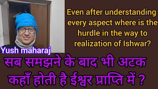 सब समझने के बाद भी ईश्वर प्राप्ति में अटक कहाँ?Even on understanding why obstruction in realisation?