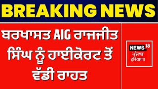 Dismissed AIG Rajjit Singh |ਬਰਖਾਸਤ AIG ਰਾਜਜੀਤ ਸਿੰਘ ਨੂੰ ਹਾਈਕੋਰਟ ਤੋਂ ਵੱਡੀ ਰਾਹਤ | Vigilance | News18