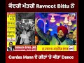 ਕੇਂਦਰੀ ਮੰਤਰੀ ravneet bittu ਨੇ gurdas mann ਦੇ ਗੀਤਾਂ ਤੇ ਕੀਤਾ dance