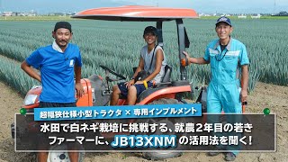 【クボタ 超幅狭仕様小型トラクタJB13XNM】福井県坂井市・内江様（白ネギ）