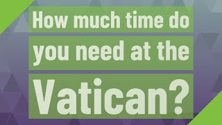 How much time do you need at the Vatican?