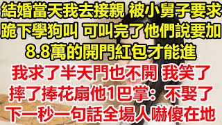 結婚當天我去接親，被小舅子要求跪下學狗叫，可叫完了他們說要加8.8萬的開門紅包才能進，我求了半天門也不開 我笑了，摔了捧花扇他1巴掌：不娶了！下一秒一句話全場人嚇傻在地！#心寄奇旅#花開富貴#深夜淺讀