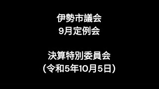 伊勢市議会9月定例会決算特別委員会（令和5年10月5日）