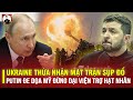 UKRAINE THỪA NHẬN MẶT TRẬN SỤP ĐỔ, TỔNG THỐNG PUTIN ĐE DỌA MỸ ĐỪNG DẠI VIỆN TRỢ HẠT NHÂN