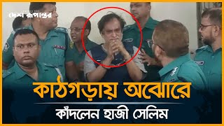 কাঠগড়ায় অঝোরে কাঁদলেন হাজী সেলিম | Haji Mohammad Salim | Desh rupantor